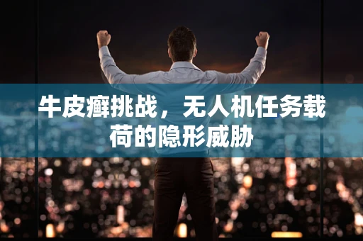 牛皮癣挑战，无人机任务载荷的隐形威胁
