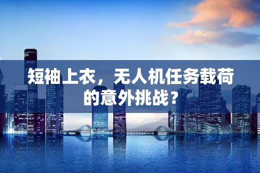 短袖上衣，无人机任务载荷的意外挑战？