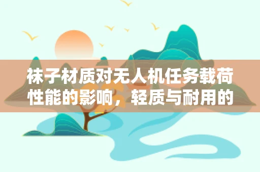 袜子材质对无人机任务载荷性能的影响，轻质与耐用的平衡