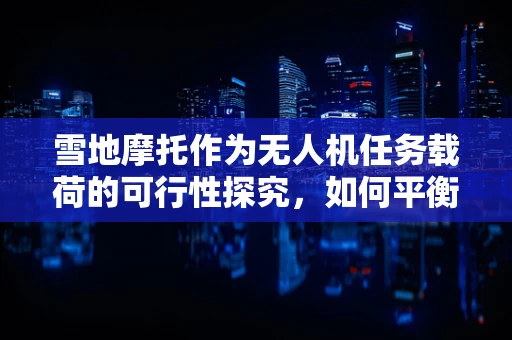 雪地摩托作为无人机任务载荷的可行性探究，如何平衡性能与挑战？