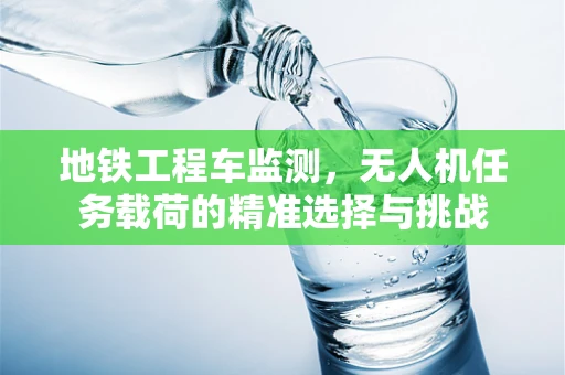 地铁工程车监测，无人机任务载荷的精准选择与挑战