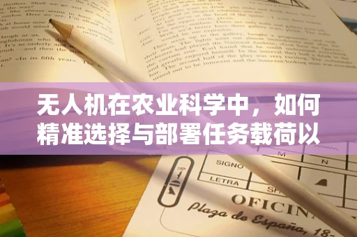 无人机在农业科学中，如何精准选择与部署任务载荷以优化作物监测？