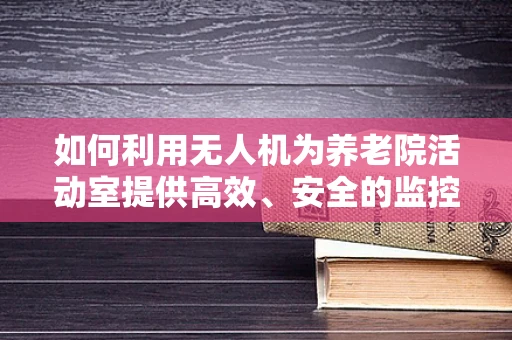 如何利用无人机为养老院活动室提供高效、安全的监控与娱乐方案？