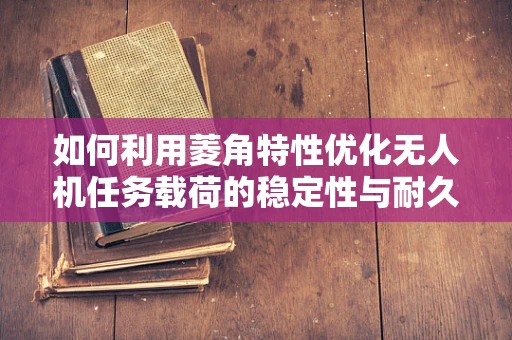 如何利用菱角特性优化无人机任务载荷的稳定性与耐久性？