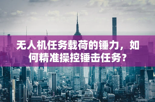 无人机任务载荷的锤力，如何精准操控锤击任务？