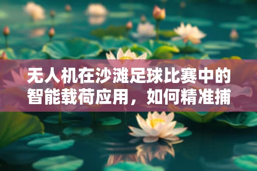 无人机在沙滩足球比赛中的智能载荷应用，如何精准捕捉比赛瞬间？