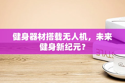 健身器材搭载无人机，未来健身新纪元？