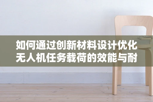 如何通过创新材料设计优化无人机任务载荷的效能与耐用性？