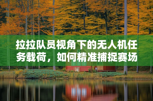 拉拉队员视角下的无人机任务载荷，如何精准捕捉赛场热情？