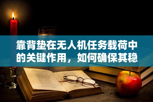 靠背垫在无人机任务载荷中的关键作用，如何确保其稳定与安全？