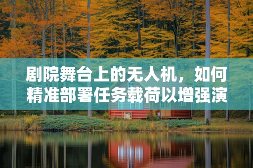 剧院舞台上的无人机，如何精准部署任务载荷以增强演出效果？