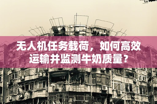 无人机任务载荷，如何高效运输并监测牛奶质量？