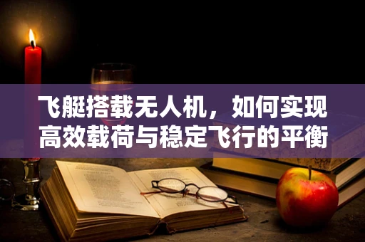 飞艇搭载无人机，如何实现高效载荷与稳定飞行的平衡？