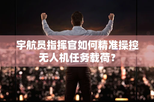 宇航员指挥官如何精准操控无人机任务载荷？