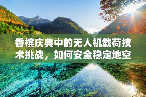 香槟庆典中的无人机载荷技术挑战，如何安全稳定地空中投放？