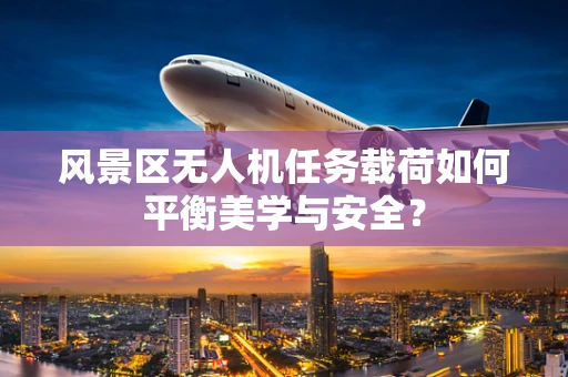 风景区无人机任务载荷如何平衡美学与安全？