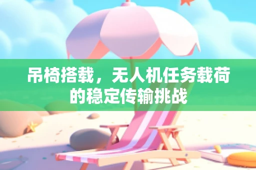 吊椅搭载，无人机任务载荷的稳定传输挑战