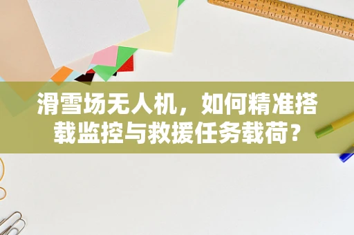 滑雪场无人机，如何精准搭载监控与救援任务载荷？