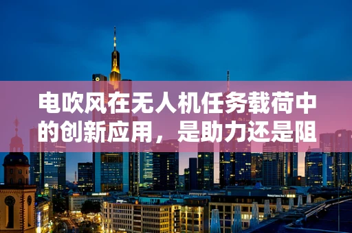 电吹风在无人机任务载荷中的创新应用，是助力还是阻力？