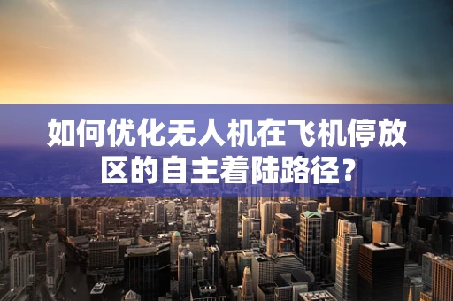 如何优化无人机在飞机停放区的自主着陆路径？
