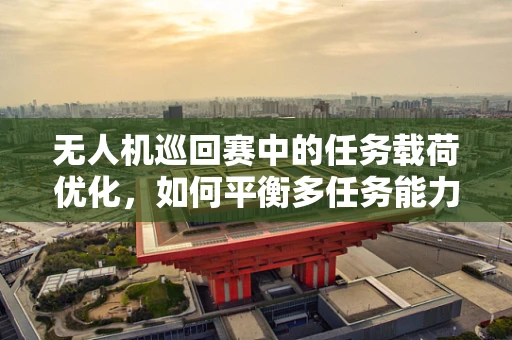 无人机巡回赛中的任务载荷优化，如何平衡多任务能力与续航时间？