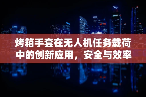 烤箱手套在无人机任务载荷中的创新应用，安全与效率的双重提升？