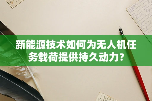 新能源技术如何为无人机任务载荷提供持久动力？