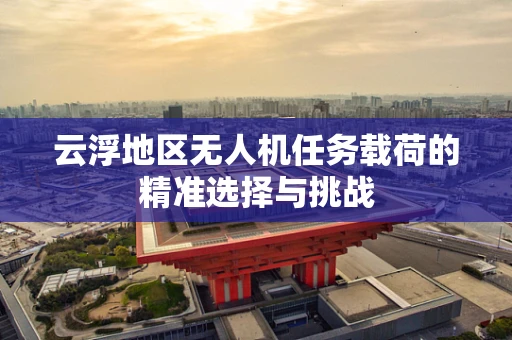 云浮地区无人机任务载荷的精准选择与挑战