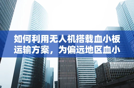 如何利用无人机搭载血小板运输方案，为偏远地区血小板减少症患者带来希望？