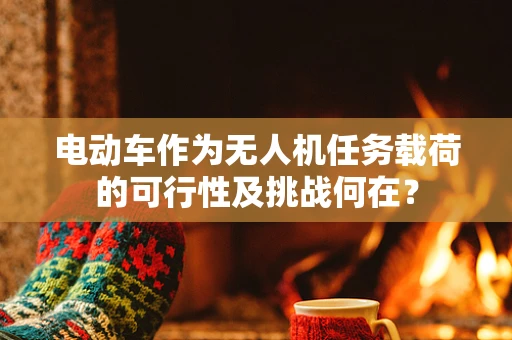 电动车作为无人机任务载荷的可行性及挑战何在？