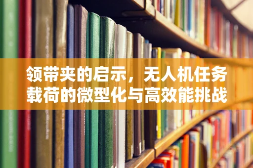 领带夹的启示，无人机任务载荷的微型化与高效能挑战