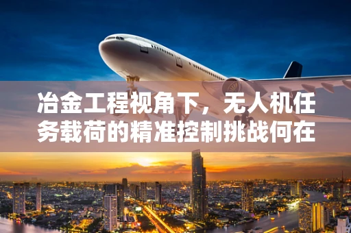 冶金工程视角下，无人机任务载荷的精准控制挑战何在？