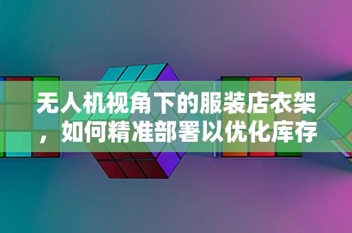 无人机视角下的服装店衣架，如何精准部署以优化库存管理？