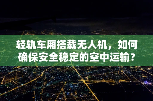 轻轨车厢搭载无人机，如何确保安全稳定的空中运输？