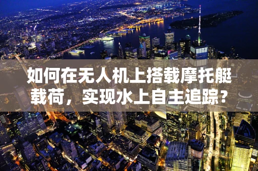 如何在无人机上搭载摩托艇载荷，实现水上自主追踪？
