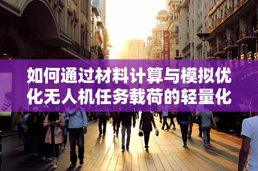 如何通过材料计算与模拟优化无人机任务载荷的轻量化设计？