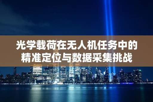 光学载荷在无人机任务中的精准定位与数据采集挑战