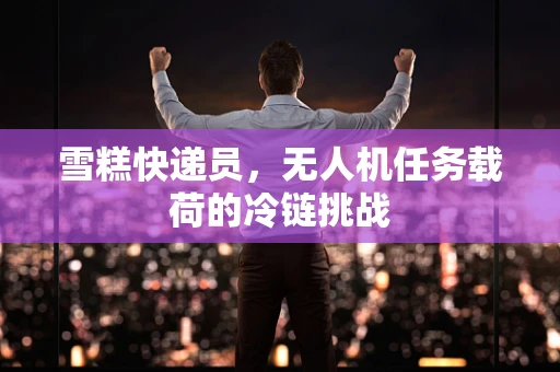 雪糕快递员，无人机任务载荷的冷链挑战