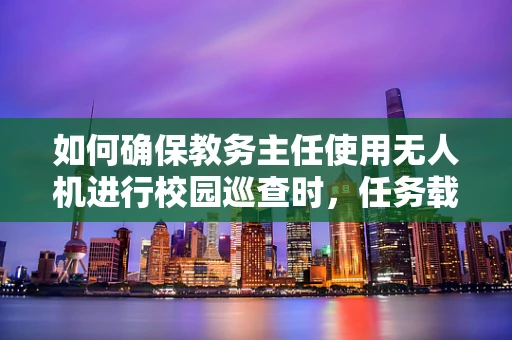 如何确保教务主任使用无人机进行校园巡查时，任务载荷的精准与安全？