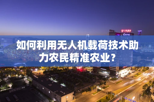 如何利用无人机载荷技术助力农民精准农业？