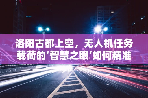 洛阳古都上空，无人机任务载荷的‘智慧之眼’如何精准部署？