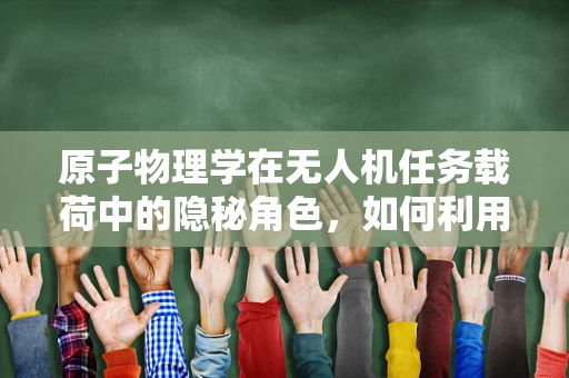 原子物理学在无人机任务载荷中的隐秘角色，如何利用量子效应优化传感器精度？