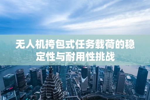 无人机挎包式任务载荷的稳定性与耐用性挑战