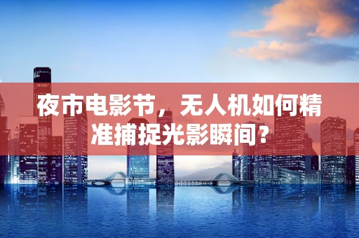夜市电影节，无人机如何精准捕捉光影瞬间？