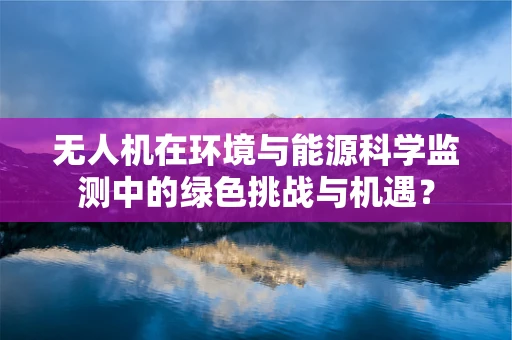 无人机在环境与能源科学监测中的绿色挑战与机遇？