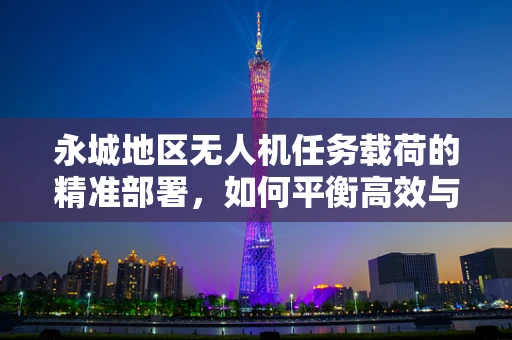 永城地区无人机任务载荷的精准部署，如何平衡高效与安全？