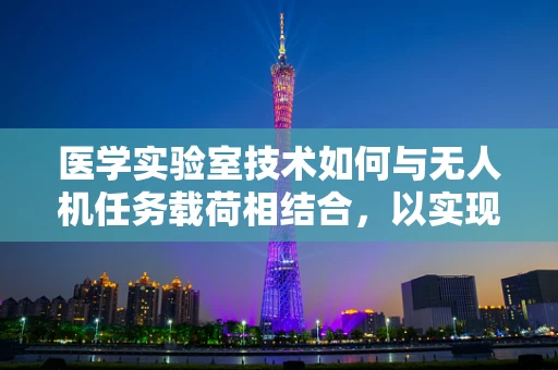 医学实验室技术如何与无人机任务载荷相结合，以实现高效样本传输？