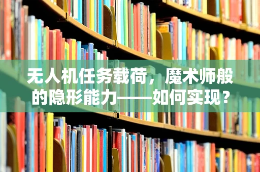 无人机任务载荷，魔术师般的隐形能力——如何实现？