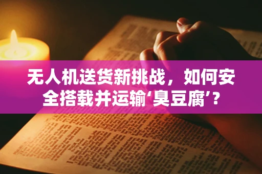 无人机送货新挑战，如何安全搭载并运输‘臭豆腐’？
