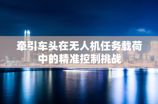 牵引车头在无人机任务载荷中的精准控制挑战